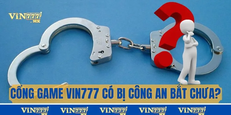 Cổng Game Vin777 Có Bị Công An Bắt Chưa? Giải Mã Chi Tiết