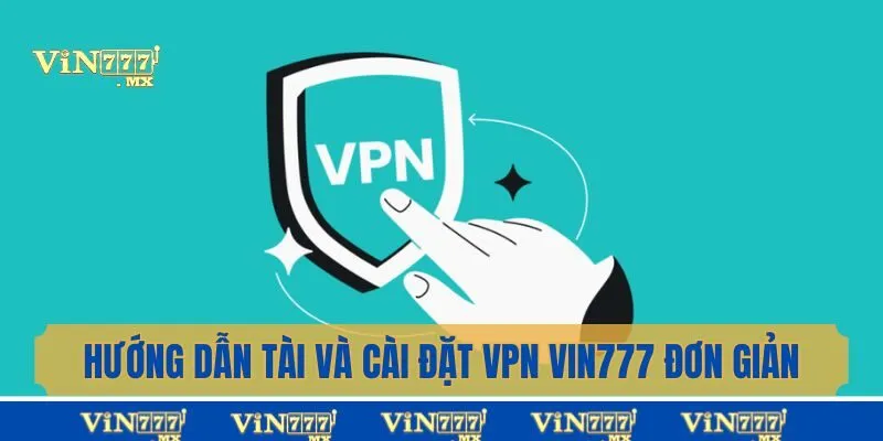 Hướng dẫn tải và cài đặt VPN Vin777 an toàn, siêu nhanh chóng