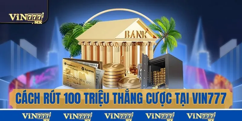 Thắng 100 triệu tại vin777 có rút được không? Cách rút như thế nào?